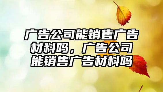 廣告公司能銷售廣告材料嗎，廣告公司能銷售廣告材料嗎