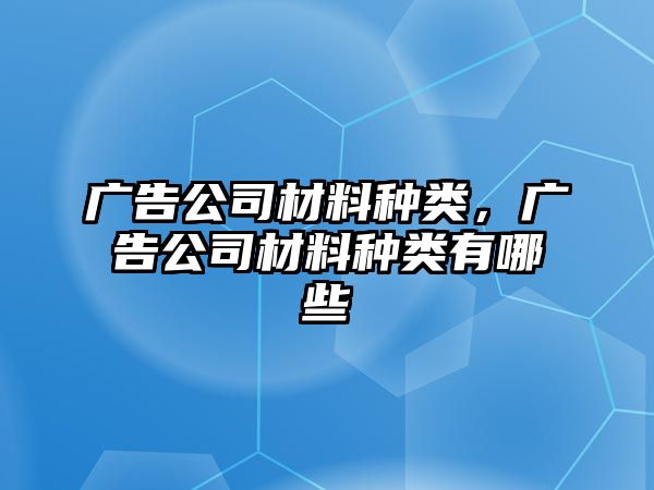 廣告公司材料種類(lèi)，廣告公司材料種類(lèi)有哪些