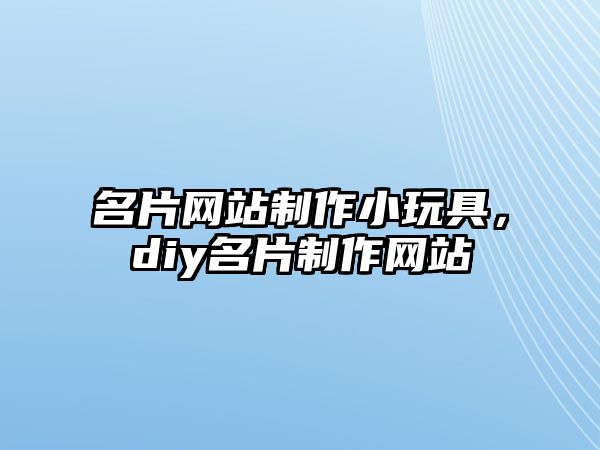 名片網(wǎng)站制作小玩具，diy名片制作網(wǎng)站