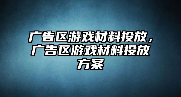 廣告區(qū)游戲材料投放，廣告區(qū)游戲材料投放方案