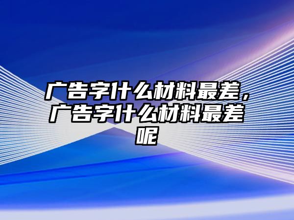 廣告字什么材料最差，廣告字什么材料最差呢