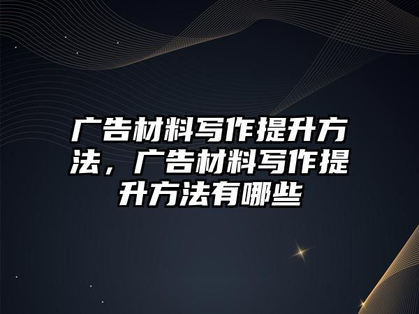 廣告材料寫作提升方法，廣告材料寫作提升方法有哪些