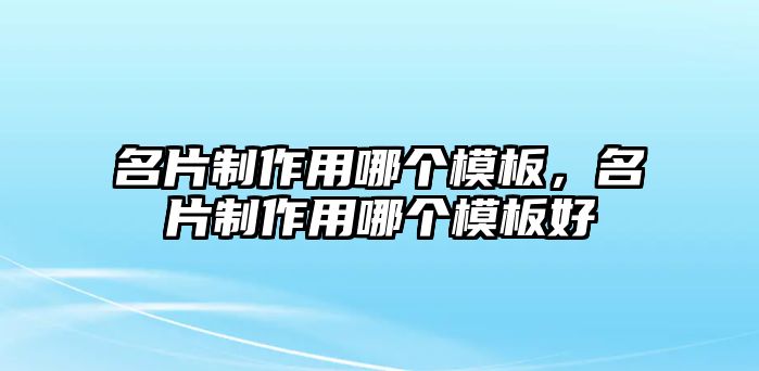 名片制作用哪個(gè)模板，名片制作用哪個(gè)模板好