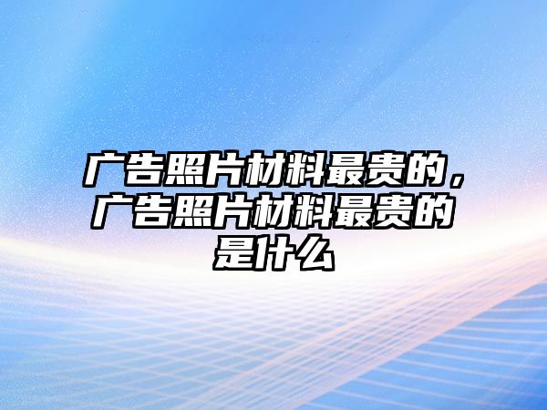 廣告照片材料最貴的，廣告照片材料最貴的是什么