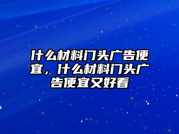 什么材料門頭廣告便宜，什么材料門頭廣告便宜又好看