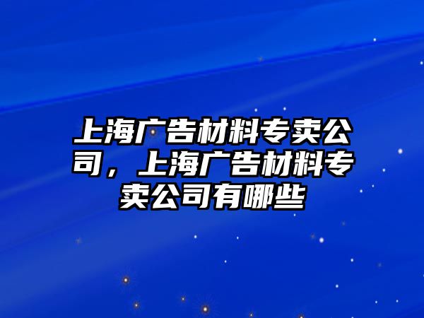 上海廣告材料專賣公司，上海廣告材料專賣公司有哪些