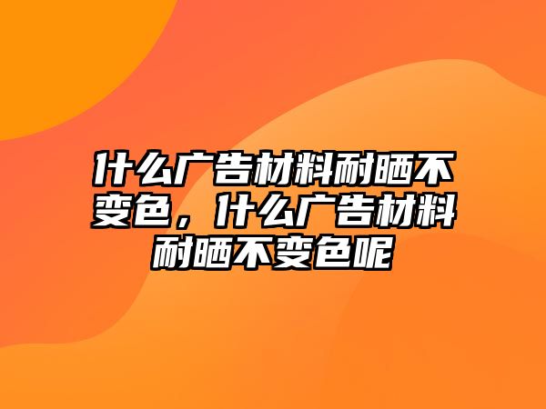 什么廣告材料耐曬不變色，什么廣告材料耐曬不變色呢