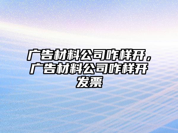 廣告材料公司咋樣開，廣告材料公司咋樣開發(fā)票