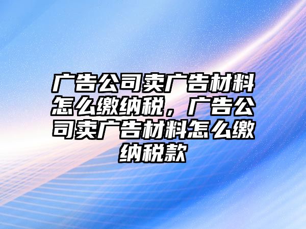 廣告公司賣廣告材料怎么繳納稅，廣告公司賣廣告材料怎么繳納稅款