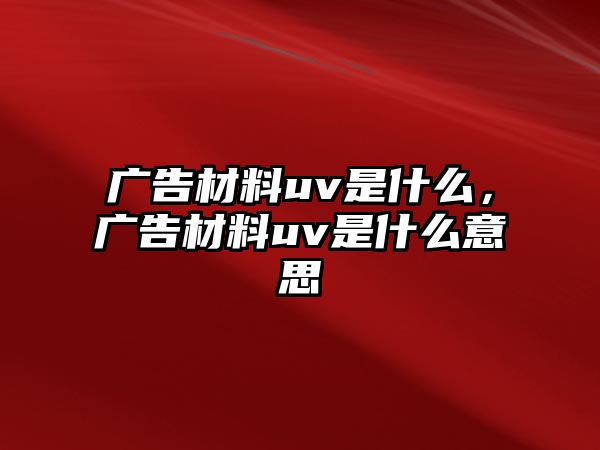 廣告材料uv是什么，廣告材料uv是什么意思