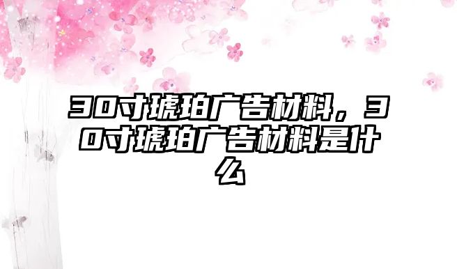 30寸琥珀廣告材料，30寸琥珀廣告材料是什么