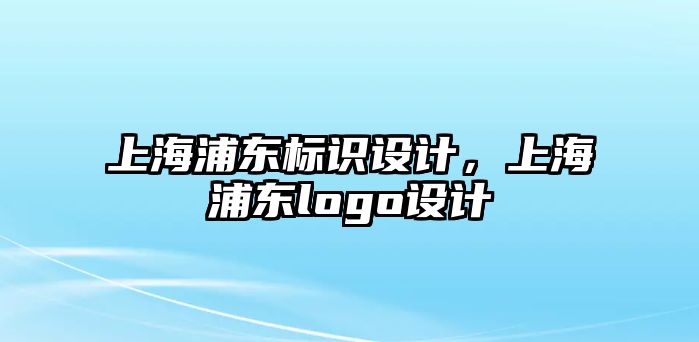 上海浦東標識設計，上海浦東logo設計