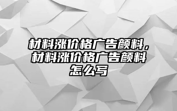 材料漲價格廣告顏料，材料漲價格廣告顏料怎么寫