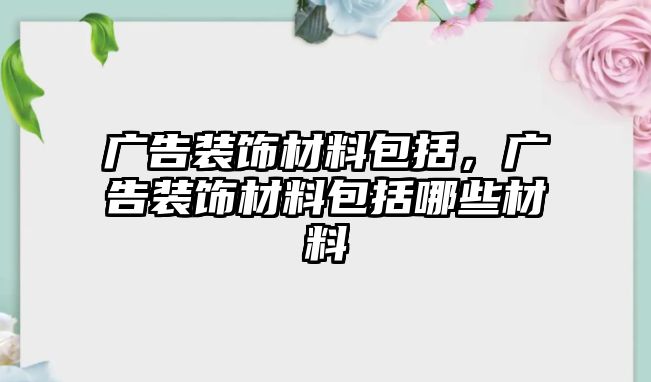 廣告裝飾材料包括，廣告裝飾材料包括哪些材料