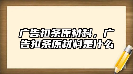 廣告扣條原材料，廣告扣條原材料是什么