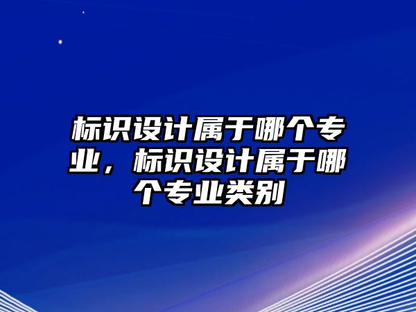 標識設(shè)計屬于哪個專業(yè)，標識設(shè)計屬于哪個專業(yè)類別