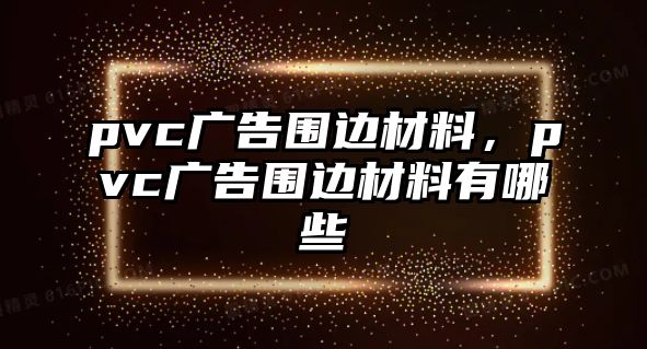 pvc廣告圍邊材料，pvc廣告圍邊材料有哪些