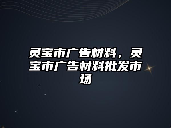 靈寶市廣告材料，靈寶市廣告材料批發(fā)市場