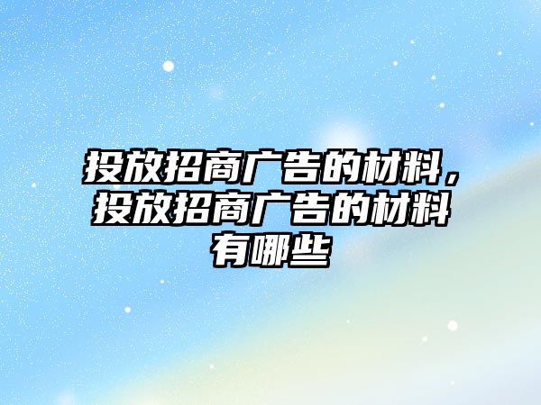 投放招商廣告的材料，投放招商廣告的材料有哪些