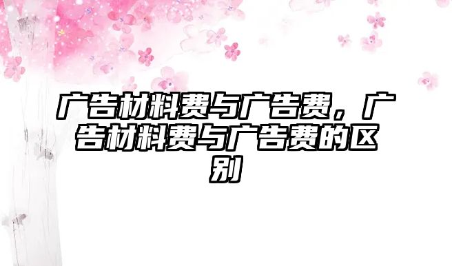 廣告材料費與廣告費，廣告材料費與廣告費的區(qū)別