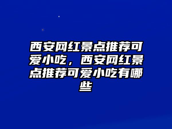 西安網(wǎng)紅景點(diǎn)推薦可愛小吃，西安網(wǎng)紅景點(diǎn)推薦可愛小吃有哪些