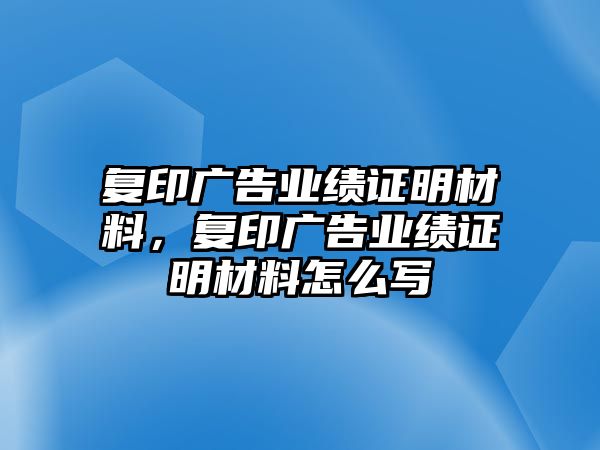 復(fù)印廣告業(yè)績證明材料，復(fù)印廣告業(yè)績證明材料怎么寫