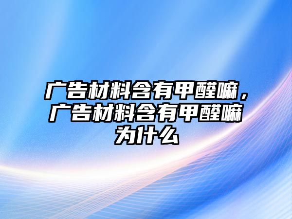 廣告材料含有甲醛嘛，廣告材料含有甲醛嘛為什么