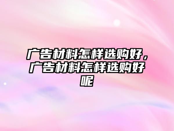 廣告材料怎樣選購好，廣告材料怎樣選購好呢