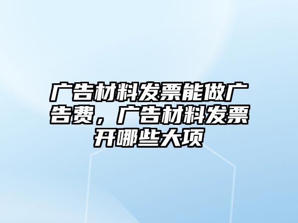 廣告材料發(fā)票能做廣告費(fèi)，廣告材料發(fā)票開哪些大項(xiàng)