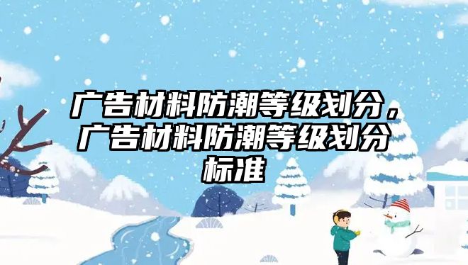 廣告材料防潮等級(jí)劃分，廣告材料防潮等級(jí)劃分標(biāo)準(zhǔn)