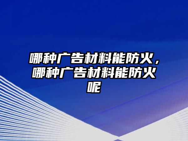 哪種廣告材料能防火，哪種廣告材料能防火呢