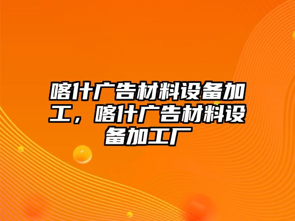 喀什廣告材料設(shè)備加工，喀什廣告材料設(shè)備加工廠