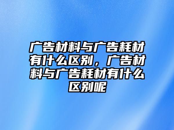 廣告材料與廣告耗材有什么區(qū)別，廣告材料與廣告耗材有什么區(qū)別呢