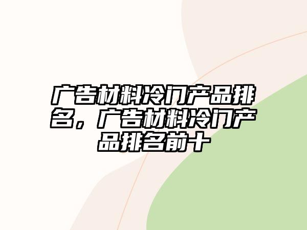 廣告材料冷門產(chǎn)品排名，廣告材料冷門產(chǎn)品排名前十