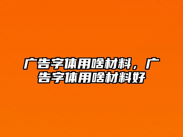 廣告字體用啥材料，廣告字體用啥材料好