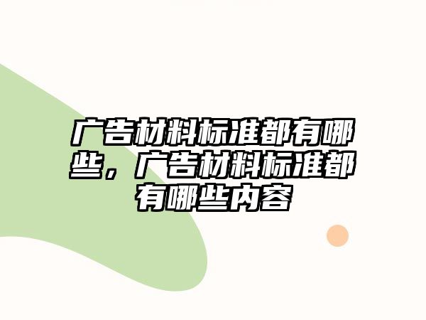 廣告材料標(biāo)準(zhǔn)都有哪些，廣告材料標(biāo)準(zhǔn)都有哪些內(nèi)容