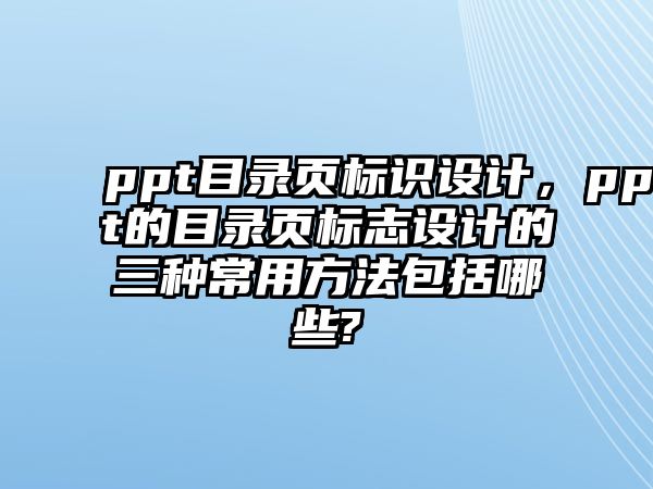 ppt目錄頁標識設(shè)計，ppt的目錄頁標志設(shè)計的三種常用方法包括哪些?