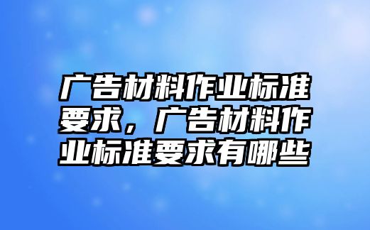 廣告材料作業(yè)標(biāo)準(zhǔn)要求，廣告材料作業(yè)標(biāo)準(zhǔn)要求有哪些