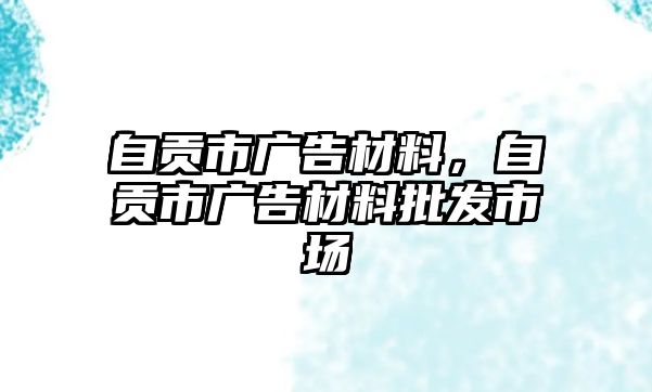 自貢市廣告材料，自貢市廣告材料批發(fā)市場