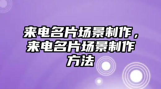 來電名片場景制作，來電名片場景制作方法