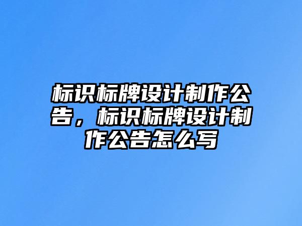 標識標牌設計制作公告，標識標牌設計制作公告怎么寫