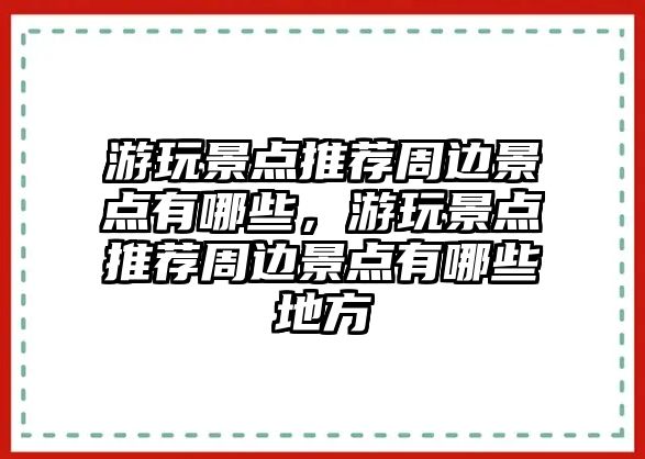 游玩景點(diǎn)推薦周邊景點(diǎn)有哪些，游玩景點(diǎn)推薦周邊景點(diǎn)有哪些地方