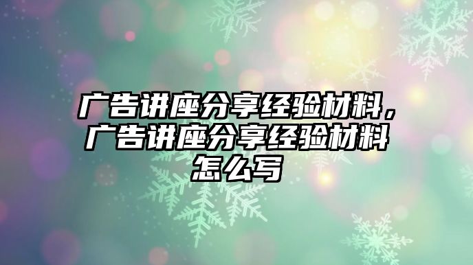 廣告講座分享經(jīng)驗材料，廣告講座分享經(jīng)驗材料怎么寫