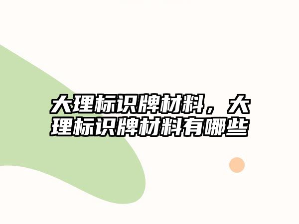 大理標識牌材料，大理標識牌材料有哪些