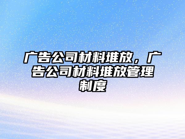 廣告公司材料堆放，廣告公司材料堆放管理制度