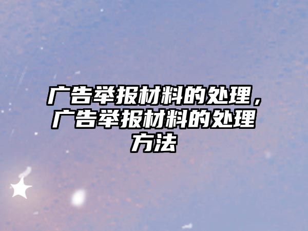 廣告舉報材料的處理，廣告舉報材料的處理方法