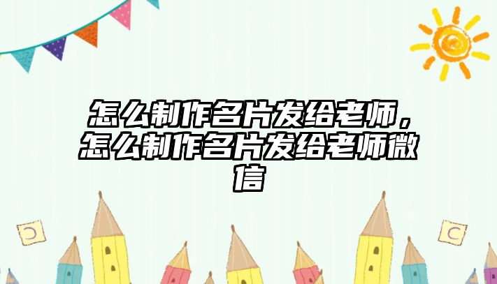 怎么制作名片發(fā)給老師，怎么制作名片發(fā)給老師微信