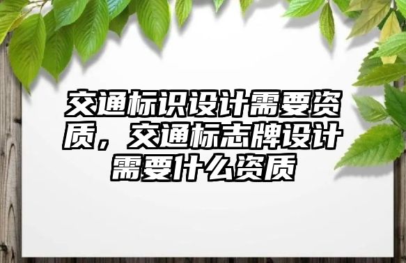 交通標(biāo)識(shí)設(shè)計(jì)需要資質(zhì)，交通標(biāo)志牌設(shè)計(jì)需要什么資質(zhì)