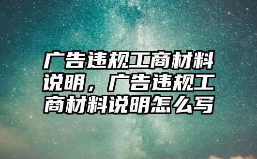 廣告違規(guī)工商材料說明，廣告違規(guī)工商材料說明怎么寫