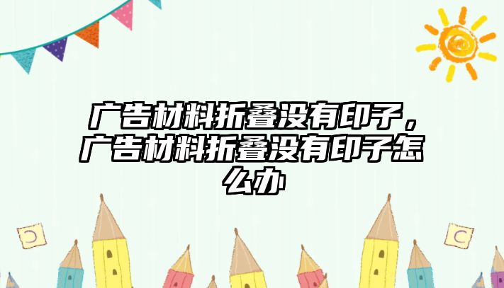 廣告材料折疊沒有印子，廣告材料折疊沒有印子怎么辦